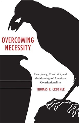 Overcoming Necessity: Emergency, Constraint, and the Meanings of American Constitutionalism - Crocker, Thomas P