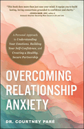 Overcoming Relationship Anxiety: A Personal Approach to Understanding Your Emotions, Building Your Self-Confidence, and Creating a Healthy, Secure Partnership