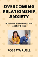 Overcoming Relationship Anxiety: Break Free from Jealousy, Fear and Self-Doubt
