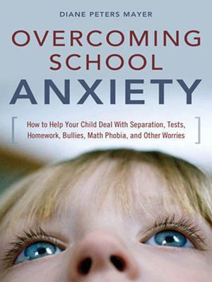 Overcoming School Anxiety: How to Help Your Child Deal with Separation, Tests, Homework, Bullies, Math Phobia, and Other Worries - Peters Mayer, Diane