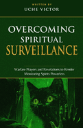 Overcoming Spiritual Surveillance: Warfare Prayers and Revelations to Render Monitoring Spirits Powerless