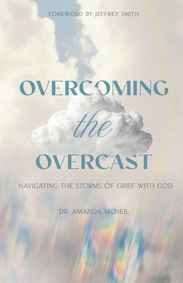 Overcoming the Overcast: Navigating the Storms of Grief with God - Smith, Jeffrey (Foreword by), and McNeil, Amanda