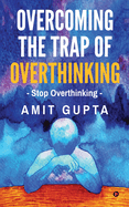 Overcoming The Trap of Overthinking: Stop Overthinkinge: Stop Overthinking