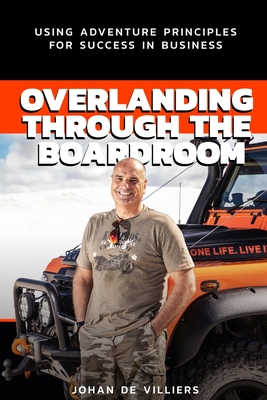 Overlanding Through the Boardroom: Using Adventure Principles for Success in Business - de Villiers, Johan, and Mitchell, Phillipa (Editor), and Davies Media, Gregg (Cover design by)