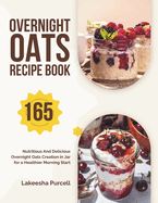 Overnight Oats Recipe Book: 165 Nutritious And Delicious Overnight Oats Creation in Jar for a Healthier Morning Start