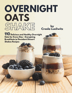 Overnight Oats Shake: Delicious and Healthy Overnight Oats for Every Day - Energizing Breakfasts to Decadent Dessert Shakes Recipes