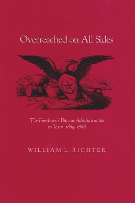 Overreached on All Sides: The Freedmen's Bureau Administrators in Texas, 1865-1868 - Richter, William L