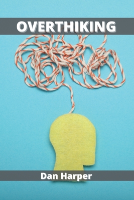 Overthinking: A Practical Guide to Rewire Your Brain and Defeat Negative Thinking - Harper, Dan
