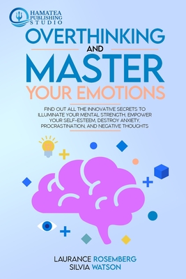 Overthinking and Master Your Emotions: Find Out All the Innovative Secrets to Illuminate Your Mental Strength, Empower Your Self-Esteem, Destroy Anxiety, Procrastination, and Negative Thoughts - Rosemberg, Laurance, and Watson, Silvia