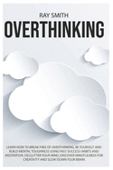 Overthinking: Learn How to Break Free of Overthinking, Be Yourself and Build Mental Toughness Using Fast Success Habits and Meditation. Declutter Your Mind, Discover Mindfulness for Creativity and Slow Down Your Brain