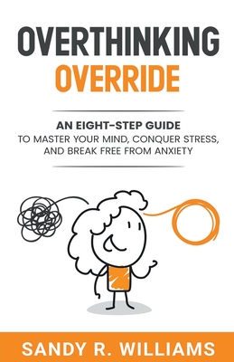 Overthinking Override: An Eight-Step Guide to Master Your Mind, Conquer Stress, and Break Free From Anxiety - Williams, Sandy R