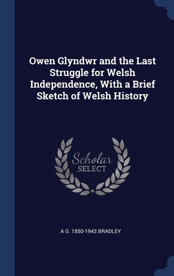 Owen Glyndwr and the Last Struggle for Welsh Independence, With a Brief Sketch of Welsh History - Bradley, A G 1850-1943