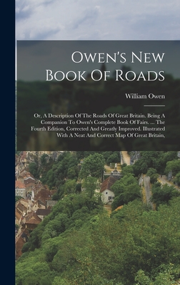 Owen's New Book Of Roads: Or, A Description Of The Roads Of Great Britain. Being A Companion To Owen's Complete Book Of Fairs. ... The Fourth Edition, Corrected And Greatly Improved. Illustrated With A Neat And Correct Map Of Great Britain, - Owen, William