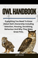 Owl Handbook: Everything You Need To Know About Owl's Ownership Including Selection, Housing, Socialising, Behaviour And Why They Make Great Pets.