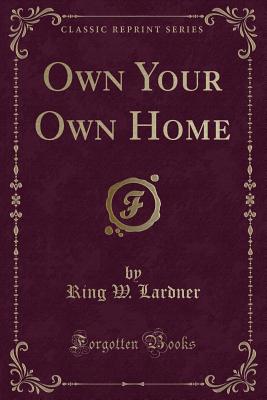 Own Your Own Home (Classic Reprint) - Lardner, Ring W