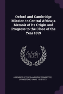 Oxford and Cambridge Mission to Central Africa; a Memoir of Its Origin and Progress to the Close of the Year 1859