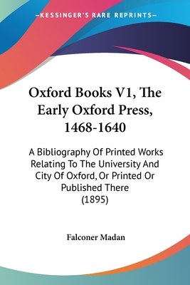 Oxford Books V1, the Early Oxford Press, 1468-1640: A Bibliography of Printed Works Relating to the University and City of Oxford, or Printed or Published There (1895) - Madan, Falconer