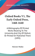 Oxford Books V1, The Early Oxford Press, 1468-1640: A Bibliography Of Printed Works Relating To The University And City Of Oxford, Or Printed Or Published There (1895)