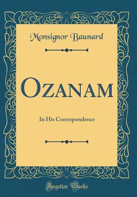 Ozanam: In His Correspondence (Classic Reprint) - Baunard, Monsignor