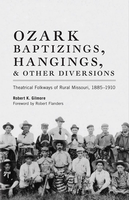 Ozark Baptizings, Hangings, and Other Diversions: Theatrical Folkways of Rural Missouri, 1885-1910 - Gilmore, Robert K, and Flanders, Robert (Foreword by)