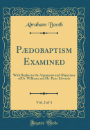 Pdobaptism Examined, Vol. 2 of 3: With Replies to the Arguments and Objections of Dr. Williams and Mr. Peter Edwards (Classic Reprint)