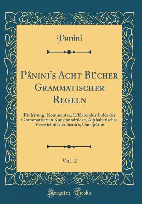 Pnini's Acht Bcher Grammatischer Regeln, Vol. 2: Einleitung, Kommentar, Erklrender Index der Grammatischen Kunstansdr?cke, Alphabetisches Verzeichnis der Stras, Ganapthe (Classic Reprint) - Panini, Panini