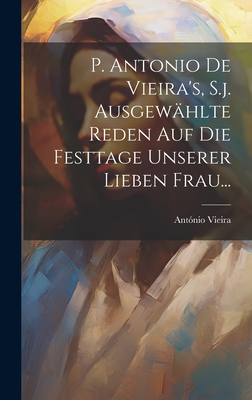 P. Antonio De Vieira's, S.j. Ausgewhlte Reden auf die Festtage Unserer Lieben Frau... - Vieira, Antnio