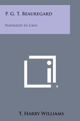 P. G. T. Beauregard: Napoleon in Gray - Williams, T Harry