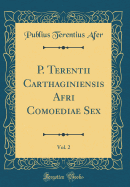 P. Terentii Carthaginiensis Afri Comoediae Sex, Vol. 2 (Classic Reprint)