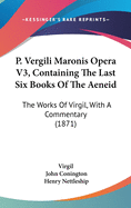 P. Vergili Maronis Opera V3, Containing The Last Six Books Of The Aeneid: The Works Of Virgil, With A Commentary (1871)