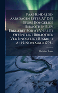 Paa Hundrede-aarsdagen Efter At Det Store Kongelige Bibliothek Blev Erkl]ret For At V]re Et Offentligt Bibliothek Ved Knogeligt Reskript Af 15. November 1793...
