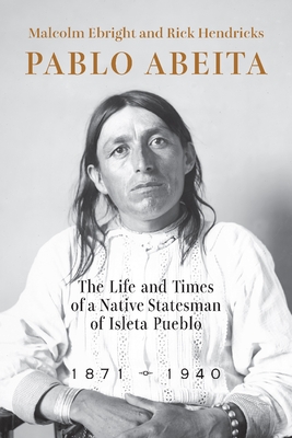 Pablo Abeita: The Life and Times of a Native Statesman of Isleta Pueblo, 1871-1940 - Ebright, Malcolm, and Hendricks, Rick