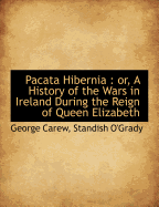 Pacata Hibernia: Or, a History of the Wars in Ireland During the Reign of Queen Elizabeth