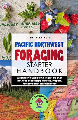 Pacific Northwest Foraging Starter Handbook: A Beginner's Guide with 6 Step-by-Step Methods to Identify, Harvest, Prepare, Preserve and Cook Wild Foods - Fleming, Stephen