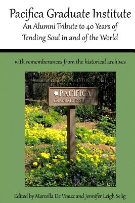 Pacifica Graduate Institute: An Alumni Tribute to 40 Years of Tending Soul in and of the World - De Veaux, Marcella, and Aizenstat, Stephen a (Foreword by), and Selig, Jennifer Leigh