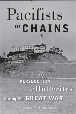 Pacifists in Chains: The Persecution of Hutterites During the Great War - Stoltzfus, Duane C S