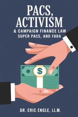 PACs, Activism, & Campaign Finance Law: How You Can Quickly & Easily Build Your Own Political Action Committee using PACs, Super PACs, and FARA - Engle, Eric