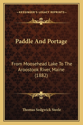 Paddle And Portage: From Moosehead Lake To The Aroostook River, Maine (1882) - Steele, Thomas Sedgwick