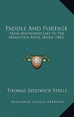 Paddle And Portage: From Moosehead Lake To The Aroostook River, Maine (1882) - Steele, Thomas Sedgwick