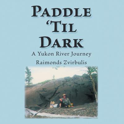 Paddle 'Til Dark: A Yukon River Journey - Zvirbulis, Raimonds