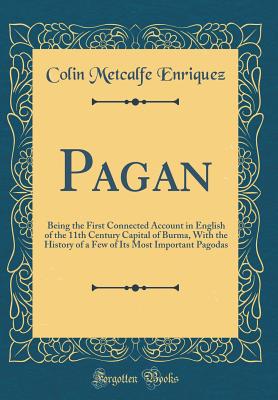 Pagan: Being the First Connected Account in English of the 11th Century Capital of Burma, with the History of a Few of Its Most Important Pagodas (Classic Reprint) - Enriquez, Colin Metcalfe