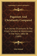 Paganism And Christianity Compared: In A Course Of Lectures To The King's Scholars At Westminster, In The Years 1806-08 (1809)