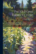 Page's Home Floriculture: A Complete Guide For The Growing Of Flowers In The House And Garden. Cut Flower Work--landscape Gardening, Etc