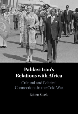 Pahlavi Iran's Relations with Africa: Cultural and Political Connections in the Cold War - Steele, Robert