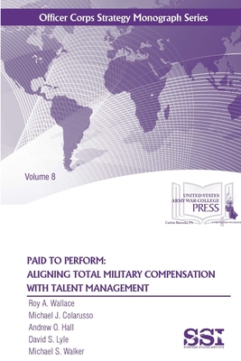 Paid to Perform: Aligning Total Military Compensation With Talent Management - Wallace, Roy A, and Colarusso, Michael J, and Hall, Andrew O