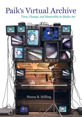 Paik's Virtual Archive: Time, Change, and Materiality in Media Art - Holling, Hanna B