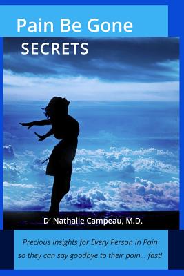 Pain Be Gone Secrets: Precious Insights for Every Person in Pain So They Can Say Goodbye to Their Pain... Fast! - Rebiere, Cristina (Editor), and Rebiere, Olivier (Editor), and Campeau, Nathalie