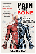 Pain in the Bone: The Hidden Secrets of Bone Health: Understanding, Preventing, and Overcoming Chronic Back and Knee Pain: Chronicles, Science, and Modern Medical Solutions