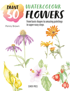 Paint 50: Watercolour Flowers: From Basic Shapes to Amazing Paintings in Super-Easy Steps