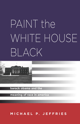 Paint the White House Black: Barack Obama and the Meaning of Race in America - Jeffries, Michael P